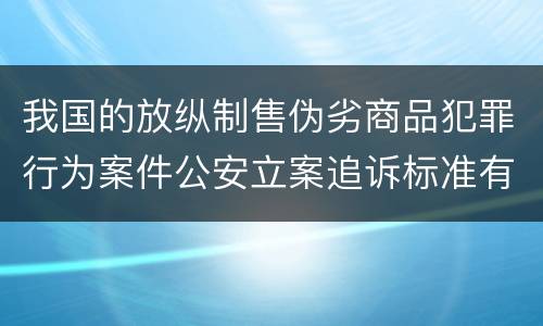 我国的放纵制售伪劣商品犯罪行为案件公安立案追诉标准有哪些规定