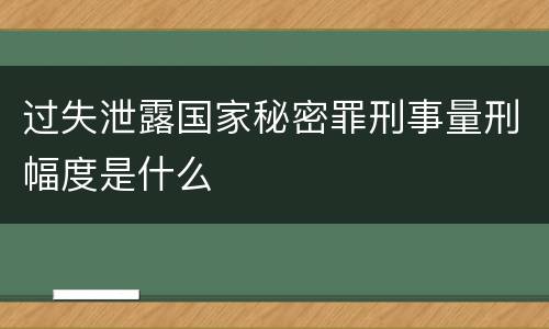 过失泄露国家秘密罪刑事量刑幅度是什么