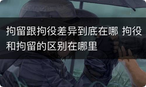 拘留跟拘役差异到底在哪 拘役和拘留的区别在哪里