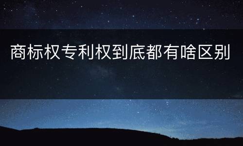 商标权专利权到底都有啥区别