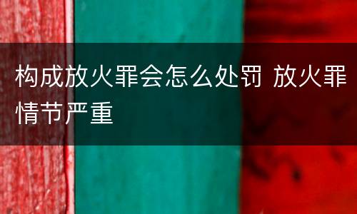 构成放火罪会怎么处罚 放火罪情节严重