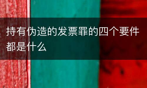 持有伪造的发票罪的四个要件都是什么
