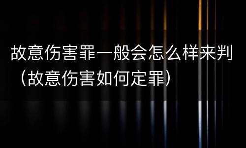 故意伤害罪一般会怎么样来判（故意伤害如何定罪）