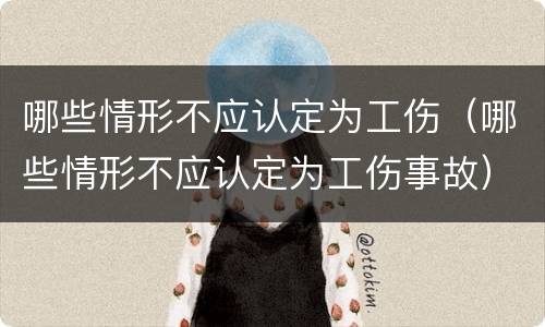 哪些情形不应认定为工伤（哪些情形不应认定为工伤事故）