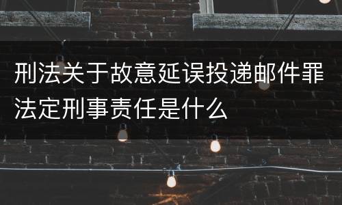 刑法关于故意延误投递邮件罪法定刑事责任是什么