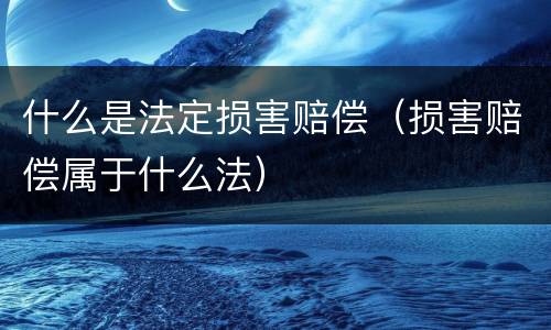 什么是法定损害赔偿（损害赔偿属于什么法）