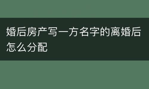 婚后房产写一方名字的离婚后怎么分配