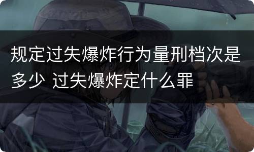 规定过失爆炸行为量刑档次是多少 过失爆炸定什么罪
