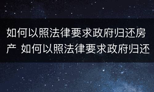 如何以照法律要求政府归还房产 如何以照法律要求政府归还房产