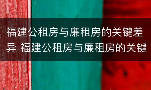 福建公租房与廉租房的关键差异 福建公租房与廉租房的关键差异在哪