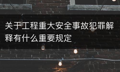 关于工程重大安全事故犯罪解释有什么重要规定