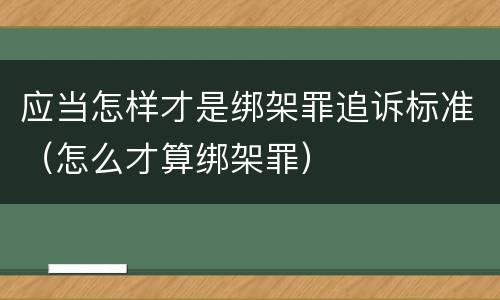 应当怎样才是绑架罪追诉标准（怎么才算绑架罪）