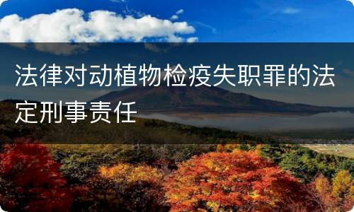 法律对动植物检疫失职罪的法定刑事责任
