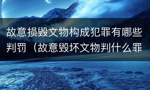 故意损毁文物构成犯罪有哪些判罚（故意毁坏文物判什么罪）