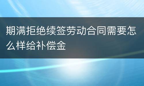 期满拒绝续签劳动合同需要怎么样给补偿金