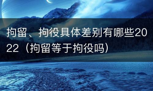 拘留、拘役具体差别有哪些2022（拘留等于拘役吗）