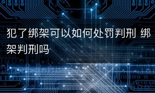 犯了绑架可以如何处罚判刑 绑架判刑吗