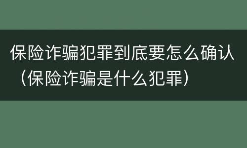 保险诈骗犯罪到底要怎么确认（保险诈骗是什么犯罪）