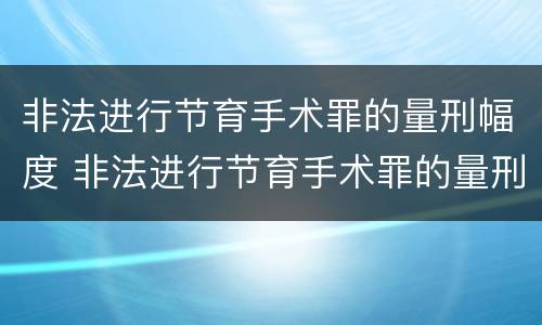 非法进行节育手术罪的量刑幅度 非法进行节育手术罪的量刑幅度有多大