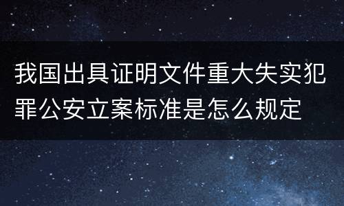 我国出具证明文件重大失实犯罪公安立案标准是怎么规定