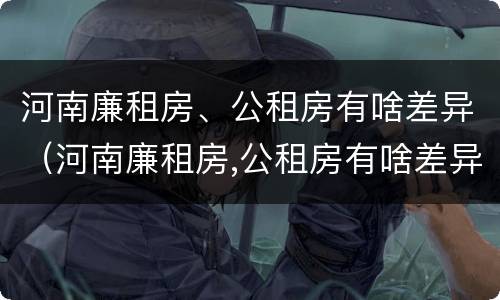 河南廉租房、公租房有啥差异（河南廉租房,公租房有啥差异嘛）