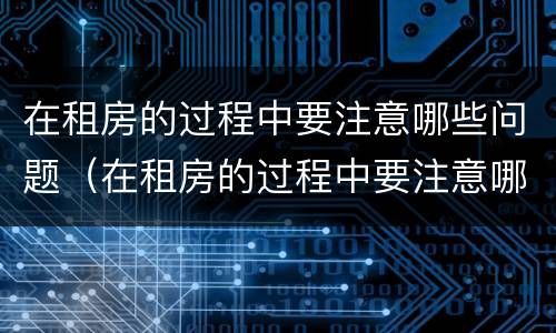 在租房的过程中要注意哪些问题（在租房的过程中要注意哪些问题英文）