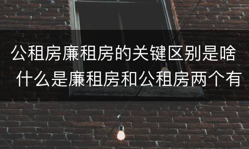 公租房廉租房的关键区别是啥 什么是廉租房和公租房两个有什么特点