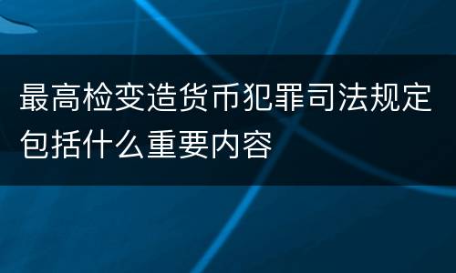最高检变造货币犯罪司法规定包括什么重要内容