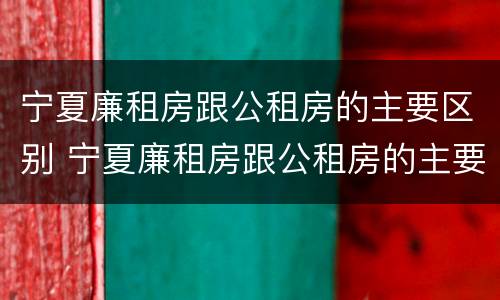 宁夏廉租房跟公租房的主要区别 宁夏廉租房跟公租房的主要区别在哪