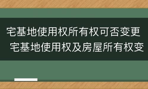 宅基地使用权所有权可否变更 宅基地使用权及房屋所有权变更登记