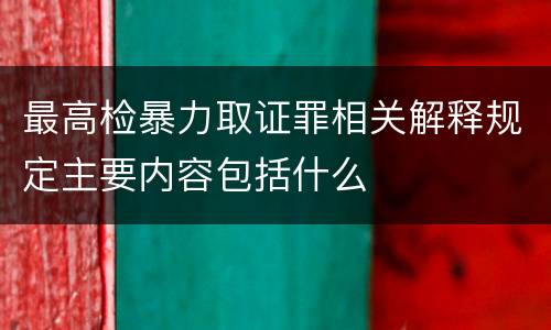 最高检暴力取证罪相关解释规定主要内容包括什么