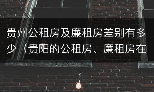 贵州公租房及廉租房差别有多少（贵阳的公租房、廉租房在什么地方?）