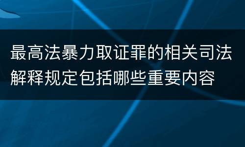 最高法暴力取证罪的相关司法解释规定包括哪些重要内容
