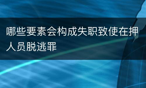 哪些要素会构成失职致使在押人员脱逃罪