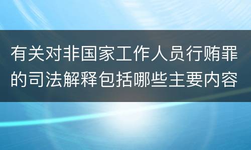 有关对非国家工作人员行贿罪的司法解释包括哪些主要内容