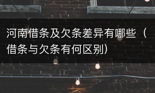 河南借条及欠条差异有哪些（借条与欠条有何区别）