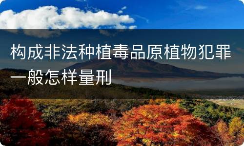 构成非法种植毒品原植物犯罪一般怎样量刑