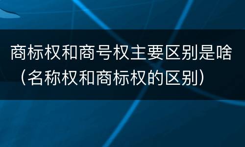 商标权和商号权主要区别是啥（名称权和商标权的区别）