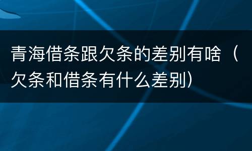 青海借条跟欠条的差别有啥（欠条和借条有什么差别）