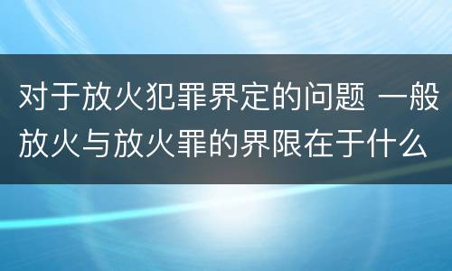 对于放火犯罪界定的问题 一般放火与放火罪的界限在于什么