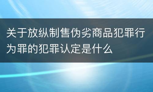 关于放纵制售伪劣商品犯罪行为罪的犯罪认定是什么