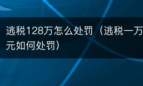 逃税128万怎么处罚（逃税一万元如何处罚）
