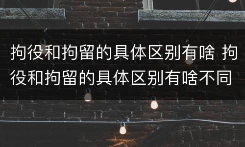 拘役和拘留的具体区别有啥 拘役和拘留的具体区别有啥不同