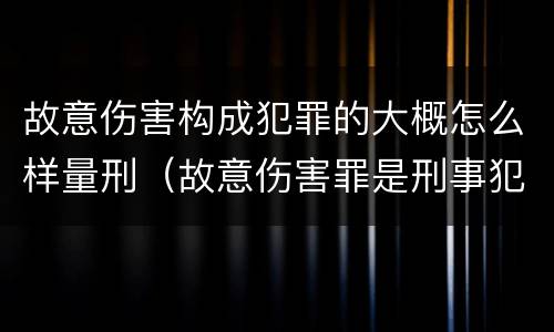 故意伤害构成犯罪的大概怎么样量刑（故意伤害罪是刑事犯罪吗）