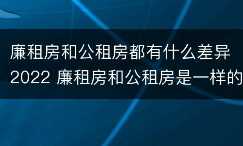 廉租房和公租房都有什么差异2022 廉租房和公租房是一样的吗