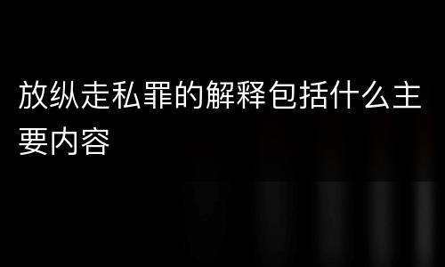 放纵走私罪的解释包括什么主要内容