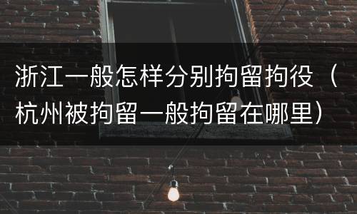 浙江一般怎样分别拘留拘役（杭州被拘留一般拘留在哪里）