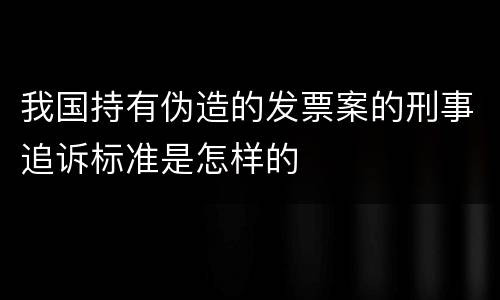 我国持有伪造的发票案的刑事追诉标准是怎样的
