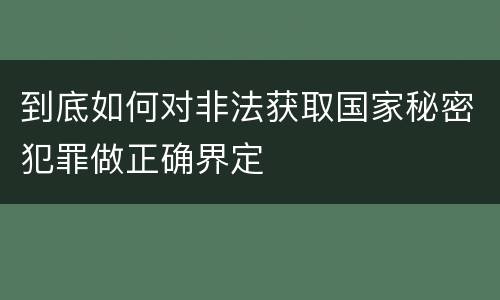 到底如何对非法获取国家秘密犯罪做正确界定