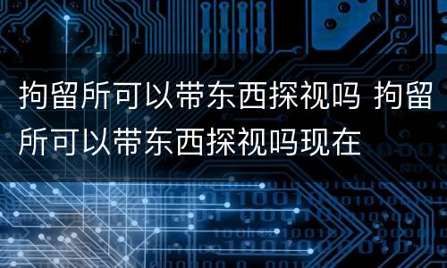 拘留所可以带东西探视吗 拘留所可以带东西探视吗现在